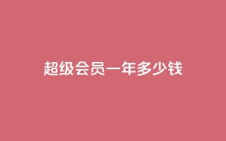 qq超级会员一年多少钱 - qq超级会员一年价格是多少~