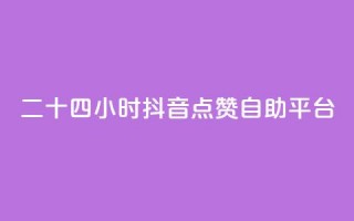 二十四小时抖音点赞自助平台 - 全天候抖音点赞自助服务平台详解~