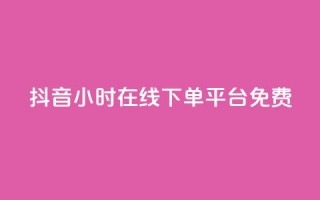 抖音24小时在线下单平台免费 - 抖音推出全天候免手续费在线购物服务！