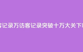 QQ访客记录10万(QQ访客记录突破十万大关)