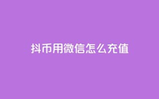 抖币用微信怎么充值 - 如何通过微信为抖币充值的方法详解!