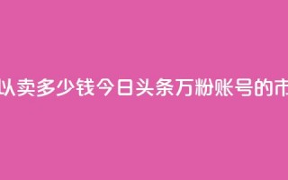 今日头条万粉号可以卖多少钱 - 今日头条万粉账号的市场价值分析~