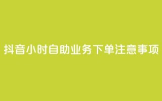 抖音24小时自助业务下单注意事项 - 抖音自助业务下单24小时注意事项汇总~