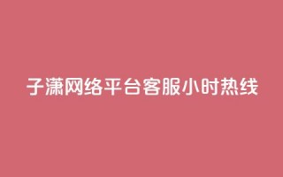 子潇网络平台客服24小时热线 - 子潇网络客服全天候热线随时为您服务~