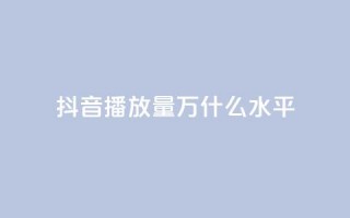 抖音播放量50万什么水平 - 抖音播放量50万代表什么级别分析。