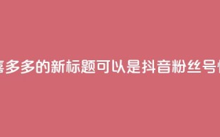 抖音粉丝号 惊喜多多.cn - 抖音粉丝号 惊喜多多.cn的新标题可以是抖音粉丝号惊喜多多.cn，最新最热粉丝号推荐!