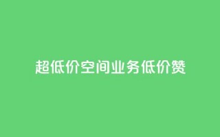 超低价qq空间业务低价赞 - 最优惠的QQ空间业务低价点赞~