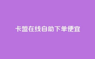 卡盟在线自助下单便宜 - 自助操作更便宜，快速下单的卡盟选择！