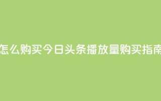 今日头条的播放量怎么购买 - 今日头条播放量购买指南与技巧分享！