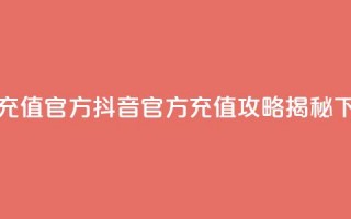 抖音充值官方 - 抖音官方充值攻略揭秘~