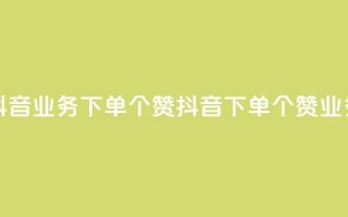 抖音业务下单10个赞(抖音下单10个赞业务)