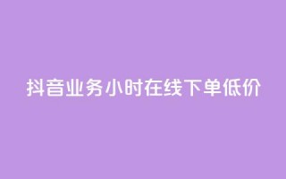 抖音业务24小时在线下单低价 - 抖音业务24小时极速预订，价格优惠。