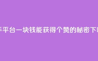 快手平台一块钱能获得100个赞的秘密