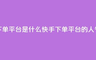 快手人气下单平台是什么(快手下单平台的人气是怎样的)