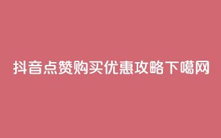 抖音点赞购买优惠攻略