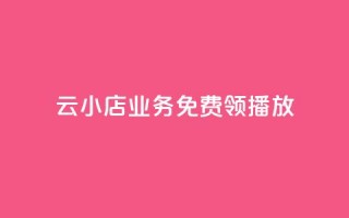 云小店业务免费领播放 - 免费领取云小店业务，尽享精彩播放!