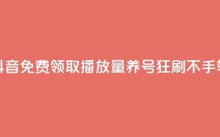 抖音免费领取播放量，养号狂刷不手软