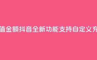 抖音自定义充值金额 - 抖音全新功能：支持自定义充值金额!