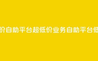 dy业务低价自助平台超低价(dy业务自助平台低价优惠)