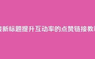 ks点赞链接 - 新标题：提升互动率的KS点赞链接教程~