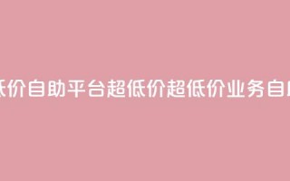 dy业务低价自助平台超低价(超低价DY业务自助平台)