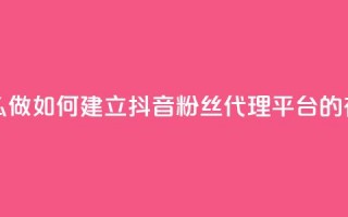 抖音粉丝平台代理怎么做 - 如何建立抖音粉丝代理平台的有效策略和步骤~