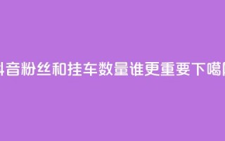 抖音粉丝和挂车数量，谁更重要？