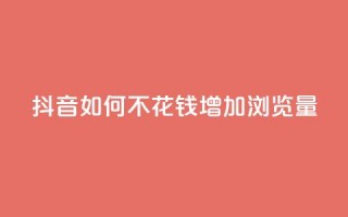 抖音如何不花钱增加浏览量,qq说说浏览和访客记录 - ks打call能不能刷 - 汇想卡盟平台官网