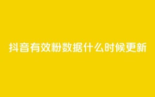 抖音有效粉数据什么时候更新 - 抖音有效粉丝数据更新的时间是什么时候~