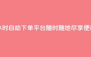 24小时自助下单平台——随时随地尽享便利