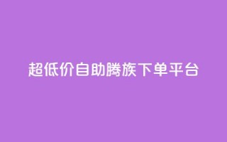 ks超低价自助腾族下单平台 - 经济实惠的ks腾族自助下单服务!