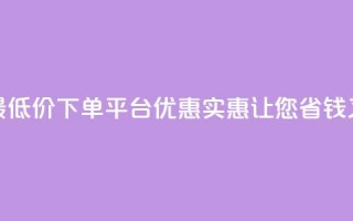 全网最低价下单平台 – 优惠实惠，让您省钱又放心