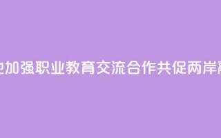 赣台两地加强职业教育交流合作 共促两岸融合发展