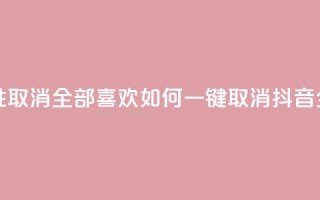 抖音怎么一次性取消全部喜欢 - 如何一键取消抖音全部喜欢？!