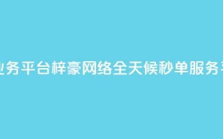 梓豪网络24小时秒单业务平台 - 梓豪网络全天候秒单服务平台全新上线~