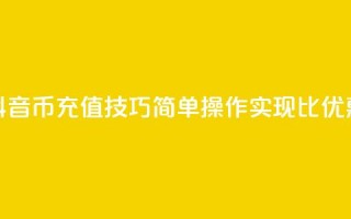 抖音币充值技巧：简单操作实现1比10优惠