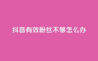 抖音有效粉丝不够500怎么办 - 抖音粉丝不足500如何突破瓶颈技巧分享！