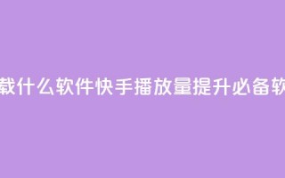 快手免费播放量下载什么软件 - 快手播放量提升必备软件免费下载!