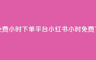 小红书免费24小时下单平台(小红书24小时免费下单平台)