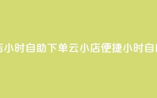 云小店24小时自助下单(云小店便捷24小时自助下单)