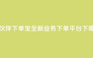 小伙伴下单宝——全新业务下单平台