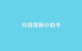 抖音涨粉小助手app - 提升抖音粉丝的小助手应用：让你的抖音账号迅速涨粉！!