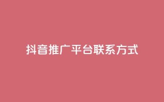 抖音推广平台联系方式 - 抖音推广平台联系方式全揭秘！详询获取！~