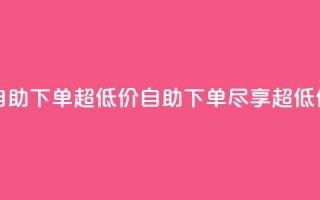 自助下单dy超低价(自助下单，尽享超低价)