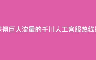 巨量千川人工客服热线 - 获得巨大流量的千川人工客服热线：提供高效解决方案~