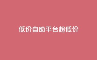 低价自助平台超低价,低价卡密货源网 - 抖音业务平台便宜 - dy24小时自动下单平台