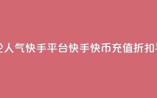 抖音点评论人气快手平台 - 快手快币充值折扣平台