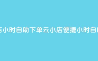 云小店24小时自助下单(云小店便捷24小时自助下单)