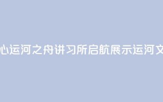 北京城市副中心运河之舟讲习所启航 展示运河文化与民俗韵味