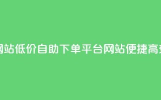 qq业务低价自助下单平台网站 - 低价自助下单平台网站：便捷高效的QQ业务一键购买~